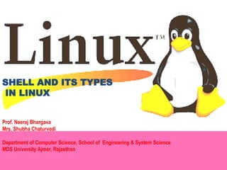 SHELL AND ITS TYPES
IN LINUX
Prof. Neeraj Bhargava
Mrs. Shubha Chaturvedi
Department of Computer Science, School of Engineering & System Science
MDS University Ajmer, Rajasthan
 