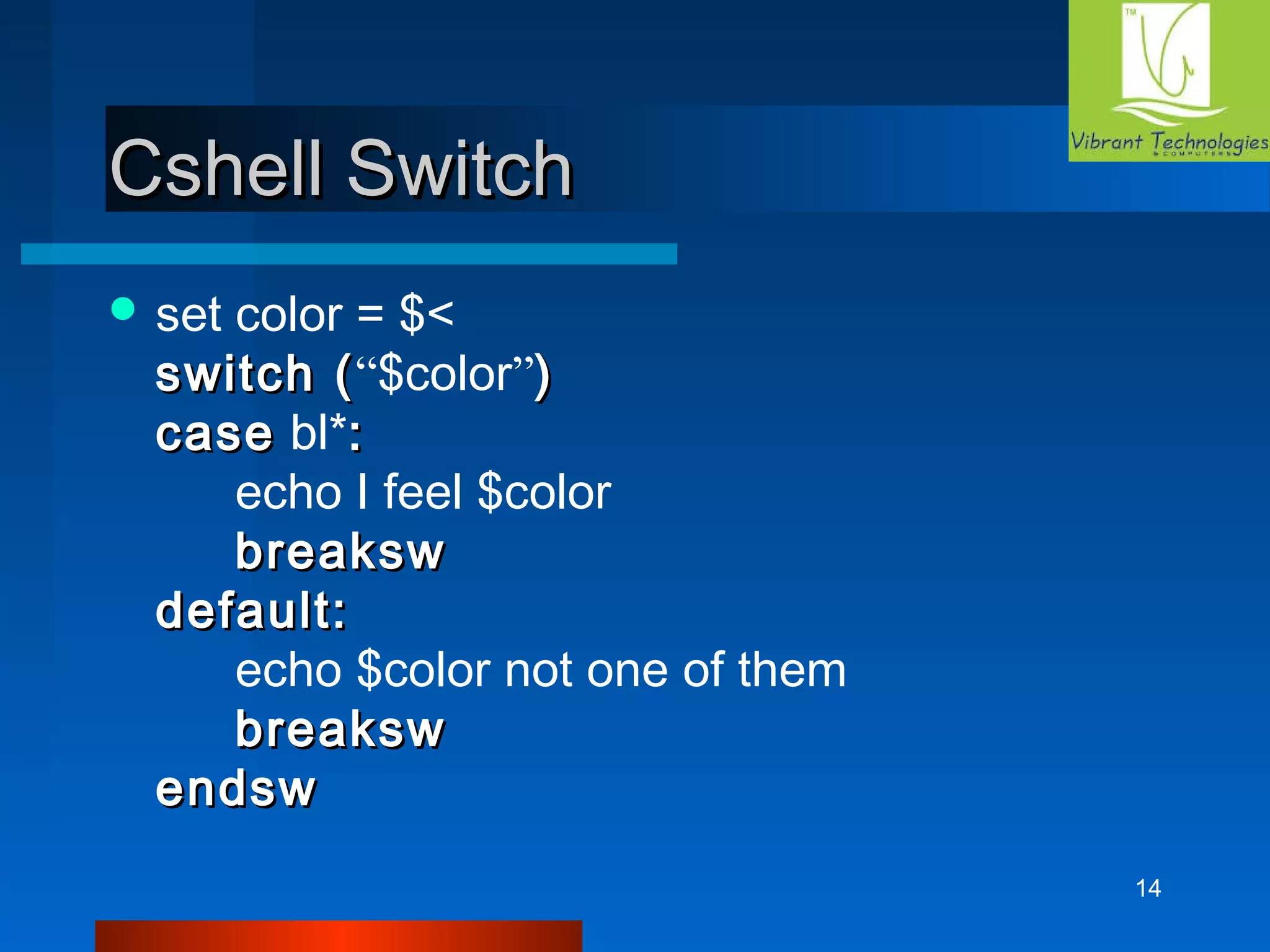14 
CCsshheellll SSwwiittcchh 
set color = $< 
sswwiittcchh ((“$color”)) 
ccaassee bl*:: 
echo I feel $color 
bbrreeaakkssww 
ddeeffaauulltt:: 
echo $color not one of them 
bbrreeaakkssww 
eennddssww 
 