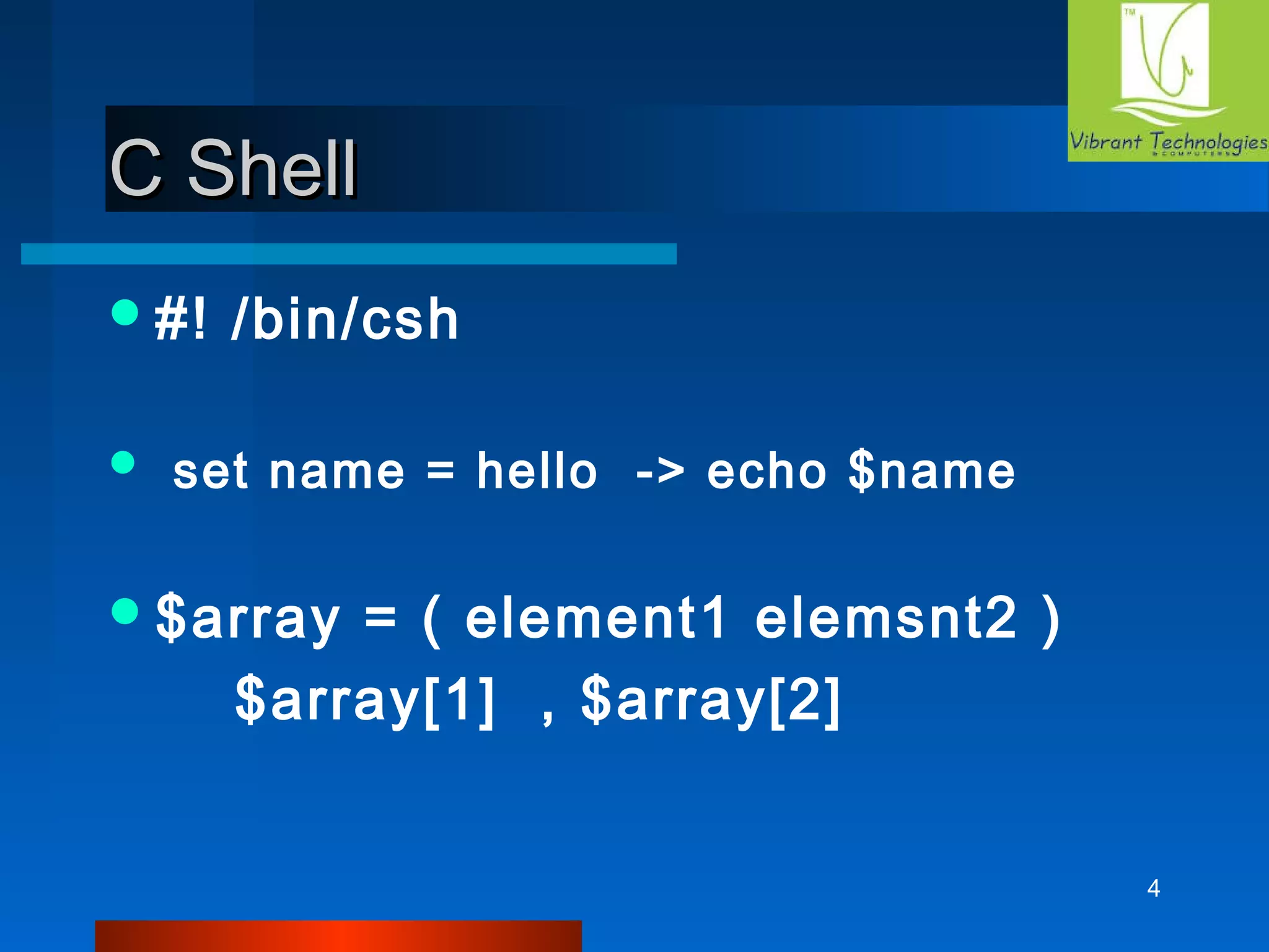 4 
CC SShheellll 
#! /bin/csh 
 set name = hello -> echo $name 
$array = ( element1 elemsnt2 ) 
$array[1] , $array[2] 
 