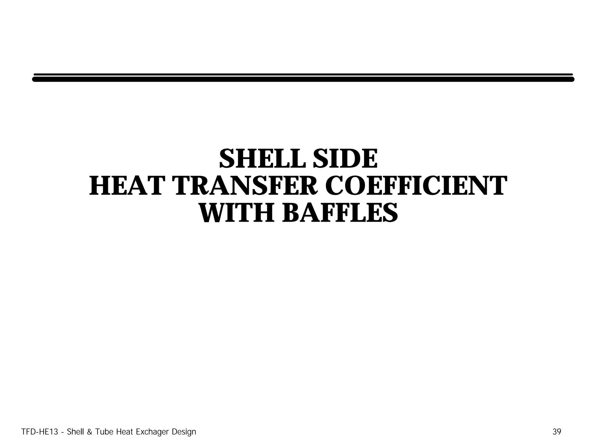 SHELL SIDE
                HEAT TRANSFER COEFFICIENT
                      WITH BAFFLES




TFD-HE13 - Shell & Tube Heat Exchager Design   39
 