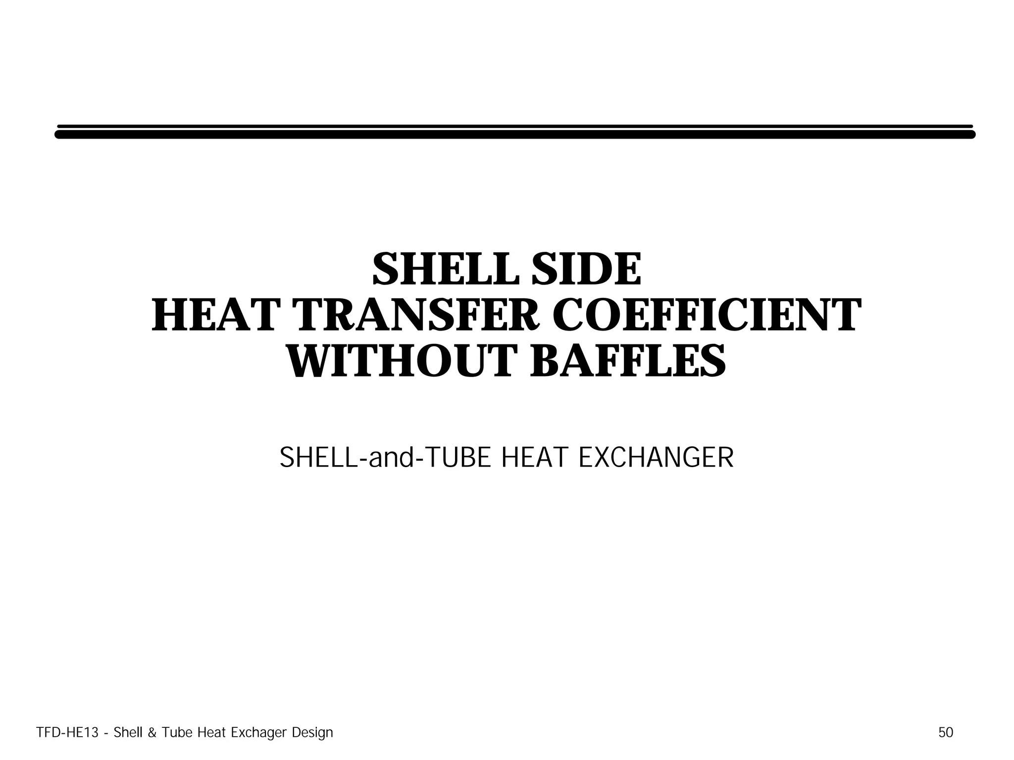 SHELL SIDE
                HEAT TRANSFER COEFFICIENT
                    WITHOUT BAFFLES
                                   SHELL-and-TUBE HEAT EXCHANGER




TFD-HE13 - Shell & Tube Heat Exchager Design                       50
 