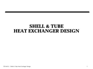 SHELL & TUBE
                HEAT EXCHANGER DESIGN




TFD-HE13 - Shell & Tube Heat Exchager Design   1
 