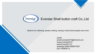 Everstar Shell button craft Co.,Ltd
Buttons for collecting, jewelry making, sewing, knit/crochet projects and more
Jessie
email:everstar2015@hotmail.com
skype:everstar2015
wechat:sam201112
whatsapp:008615986673837
QQ:1165808712
 