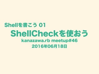 ShellCheckを使おう
kanazawa.rb meetup#46
2016年06月18日
Shellを書こう 01
 