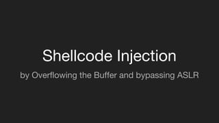 Shellcode Injection
by Overflowing the Buffer and bypassing ASLR
 