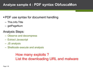 Page § 35
Analyze sample 4 : PDF syntax ObfuscaMon
§ PDF use syntax for document handling
–  This.Info.Title
–  getPageNum
Analysis Steps:
–  Observe and decompress
–  Extract Javascript
–  JS analysis
–  Shellcode execute and analysis
How many exploits ?
List the downloading URL and malware
 