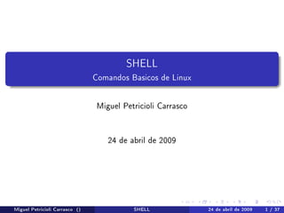 SHELL
                                Comandos Basicos de Linux

                                 Miguel Petricioli Carrasco


                                    24 de abril de 2009




Miguel Petricioli Carrasco ()              SHELL              24 de abril de 2009   1 / 37
 