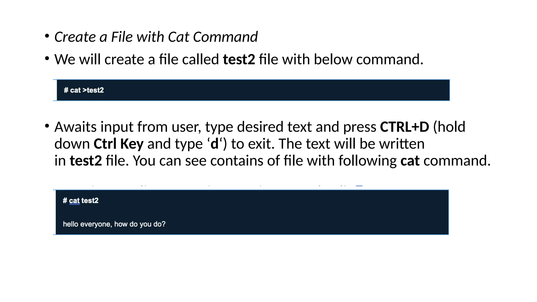 • Create a File with Cat Command
• We will create a file called test2 file with below command.
• Awaits input from user, type desired text and press CTRL+D (hold
down Ctrl Key and type ‘d‘) to exit. The text will be written
in test2 file. You can see contains of file with following cat command.
 