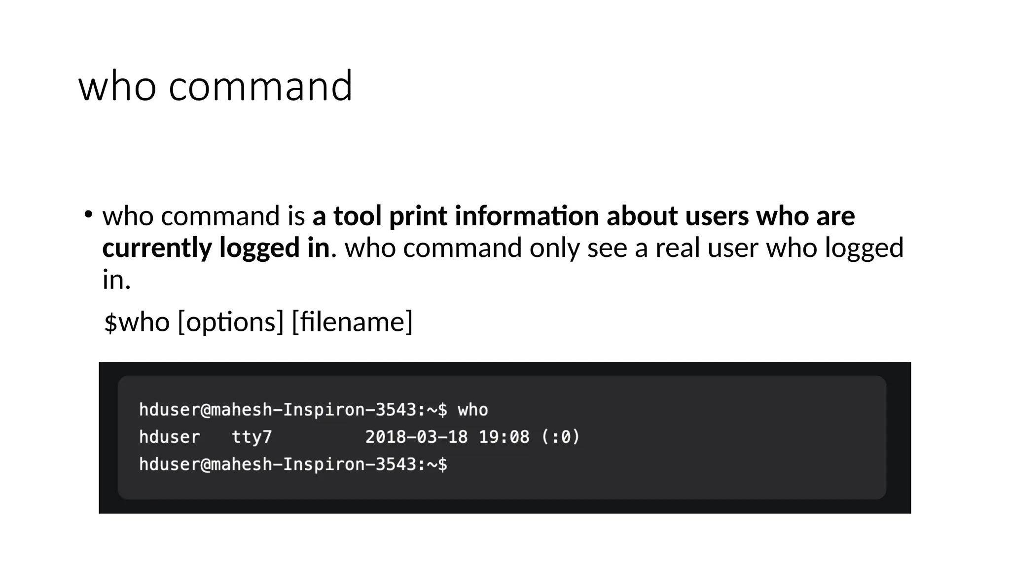 who command
• who command is a tool print information about users who are
currently logged in. who command only see a real user who logged
in.
$who [options] [filename]
 