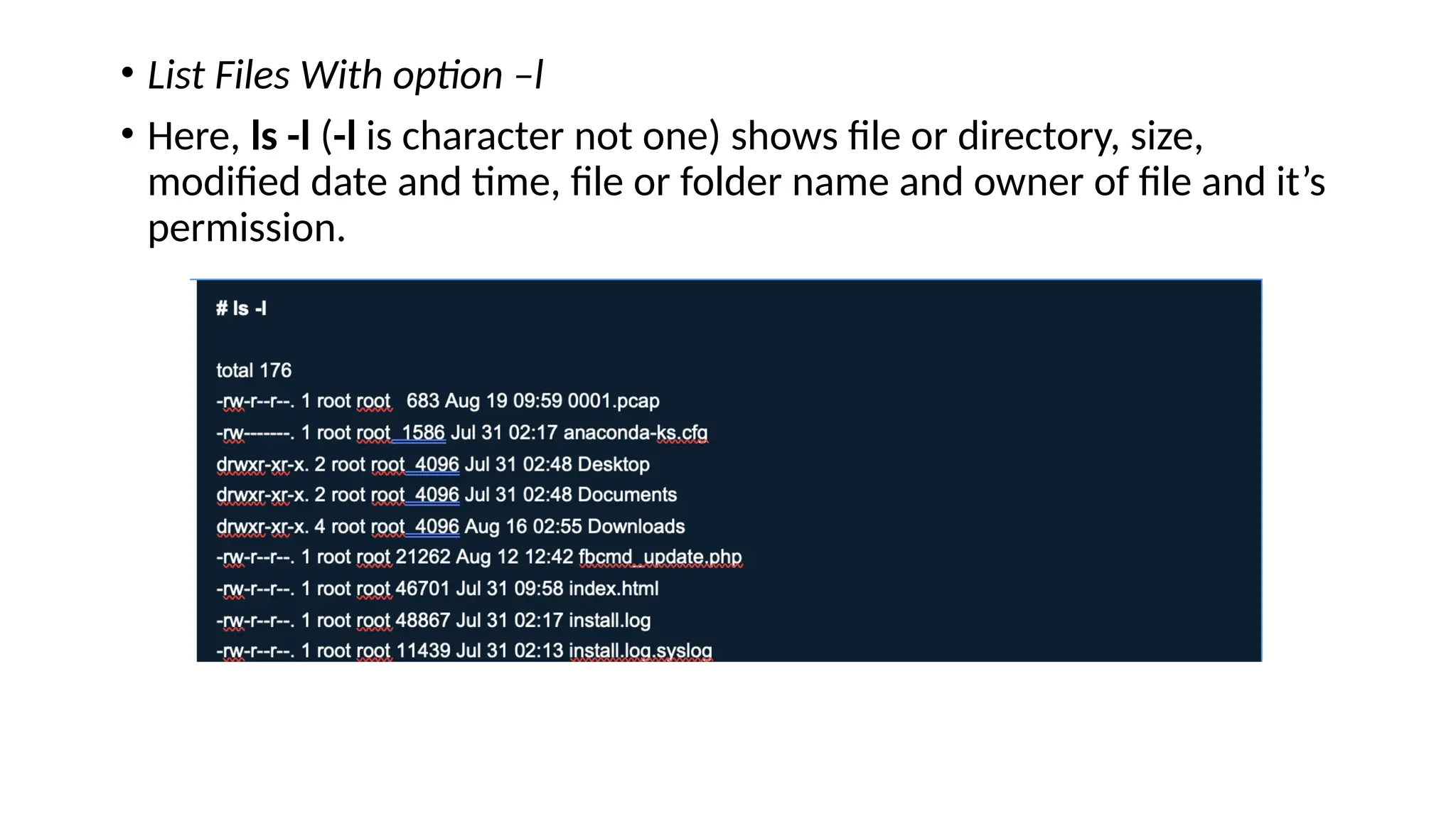 • List Files With option –l
• Here, ls -l (-l is character not one) shows file or directory, size,
modified date and time, file or folder name and owner of file and it’s
permission.
 