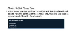 • Display Multiple Files at Once
• In the below example we have three files test, test1 and test2 and
able to view the contains of those file as shown above. We need to
separate each file with ; (semi colon).
 