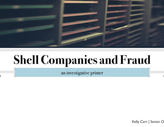 Shell Companies and Fraud!
an investigative primer !
Kelly Carr | Senior O
 