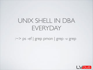 UNIX SHELL IN DBA
EVERYDAY
:~> ps -ef | grep pmon | grep -v grep

 