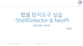 웹쉘 탐지도구 실습
:ShellDetector & NeoPI
파일 업로드 취약점
최일선
1Writing by Ilsun ChoiE-mail : isc0304@naver.com
 