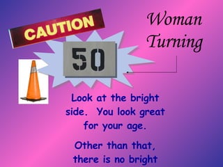 Look at the bright side.  You look great for your age. Other than that, there is no bright side. Woman Turning 