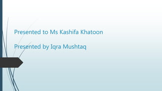 Presented to Ms Kashifa Khatoon
Presented by Iqra Mushtaq
 