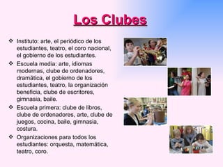 Los Clubes Instituto: arte, el periódico de los estudiantes, teatro, el coro nacional, el gobierno de los estudiantes. Escuela media: arte, idiomas modernas, clube de ordenadores, dramática, el gobierno de los estudiantes, teatro, la organización beneficia, clube de escritores, gimnasia, baile. Escuela primera: clube de libros, clube de ordenadores, arte, clube de juegos, cocina, baile, gimnasia, costura.  Organizaciones para todos los estudiantes: orquesta, matemática, teatro, coro.  