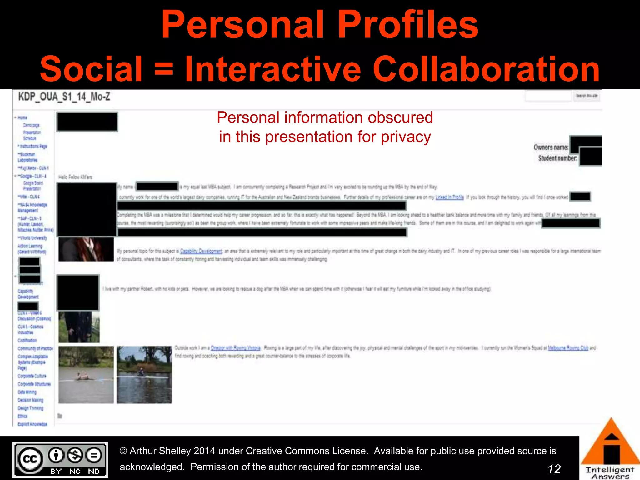 12 
Personal Profiles 
Social = Interactive Collaboration 
Personal information obscured 
in this presentation for privacy 
© Arthur Shelley 2014 under Creative Commons License. Available for public use provided source is 
acknowledged. Permission of the author required for commercial use. 
 