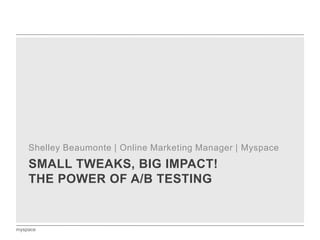 Small tweaks, big impact! The power of A/B testing Shelley Beaumonte | Online Marketing Manager | Myspace myspace 