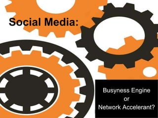 Social Media: 
Busyness Engine 
or 
Network Accelerant? 
 