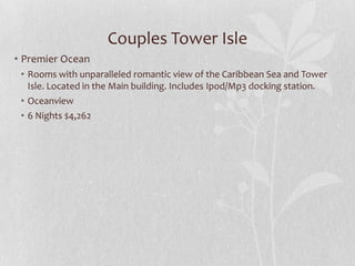 Couples Tower Isle
• Premier Ocean
• Rooms with unparalleled romantic view of the Caribbean Sea and Tower
Isle. Located in the Main building. Includes Ipod/Mp3 docking station.
• Oceanview
• 6 Nights $4,262

 