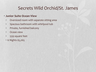 Secrets Wild Orchid/St. James
• Junior Suite Ocean View
• Oversized room with separate sitting area
• Spacious bathroom with whirlpool tub
• Private, furnished balcony
• Ocean view
• 559 square feet
• 6 Nights $5,265

 