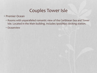 Couples Tower Isle
• Premier Ocean
• Rooms with unparalleled romantic view of the Caribbean Sea and Tower
Isle. Located in the Main building. Includes Ipod/Mp3 docking station.
• Oceanview
 