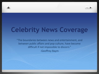 Celebrity News Coverage “The boundaries between news and entertainment, and between public affairs and pop culture, have become difficult if not impossible to discern.” -Geoffrey Baym 