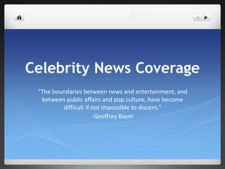 Celebrity News Coverage “The boundaries between news and entertainment, and between public affairs and pop culture, have become difficult if not impossible to discern.” -Geoffrey Baym 