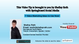 Shelley Roth
Email: sroth@shelleyroth.com
Springboard Social Media
Trainer | Consultant | Speaker | Author
http://shelleyroth.com
Constant Contact Solution Provider
This Video Tip is brought to you by Shelley Roth
with Springboard Social Media
Visit My Channel!
Advance the slide to see the video
7 Video Marketing Ideas to Use Now!
 