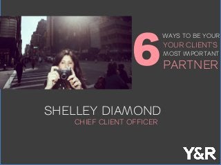 SHELLEY DIAMOND
CHIEF CLIENT OFFICER
6
WAYS TO BE YOUR
YOUR CLIENT’S
MOST IMPORTANT
PARTNER
 