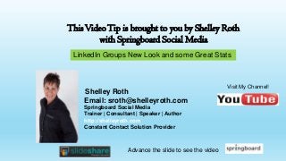 Shelley Roth
Email: sroth@shelleyroth.com
Springboard Social Media
Trainer | Consultant | Speaker | Author
http://shelleyroth.com
Constant Contact Solution Provider
ThisVideoTip is brought to you by Shelley Roth
with Springboard Social Media
Visit My Channel!
Advance the slide to see the video
LinkedIn Groups New Look and some Great Stats
 