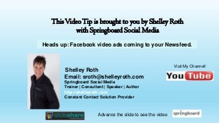 This Video Tip is brought to you by Shelley Roth
with Springboard Social Media
Heads up: Facebook video ads coming to your Newsfeed.

Shelley Roth
Email: sroth@shelleyroth.com
Springboard Social Media
Trainer | Consultant | Speaker | Author
http://shelleyroth.com
Constant Contact Solution Provider

Advance the slide to see the video

Visit My Channel!

 