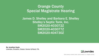 2018 Lowndes, Drosdick, Doster, Kantor & Reed, P.A.. All rights reserved.
Orange County
Special Magistrate Hearing
James D. Shelley and Barbara E. Shelley
Shelley’s Septic Tank, Inc.
SM2020-403072Z
SM2020-403077Z
SM2020-404730Z
By: Jonathan Huels
Lowndes, Drosdick, Doster, Kantor & Reed, P.A.
 