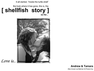 [ shellfish  story ]    so far.. Andrew & Tamara Also known as Batman & Poison-Ivy It all started, “Inside the turtle shell”  But look where it has gone, this is, the   