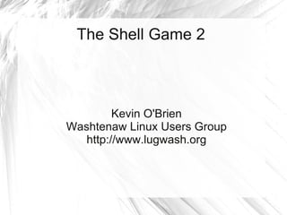 The Shell Game 2



         Kevin O'Brien
Washtenaw Linux Users Group
   http://www.lugwash.org
 