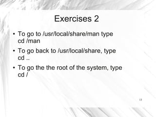 Exercises 2
●   To go to /usr/local/share/man type
    cd /man
●   To go back to /usr/local/share, type
    cd ..
●   To go the the root of the system, type
    cd /


                                             13
 