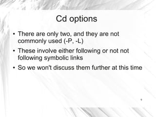 Cd options
●   There are only two, and they are not
    commonly used (-P, -L)
●   These involve either following or not not
    following symbolic links
●   So we won't discuss them further at this time



                                                9
 