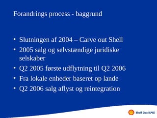 Forandrings process - baggrund


• Slutningen af 2004 – Carve out Shell
• 2005 salg og selvstændige juridiske
  selskaber
...