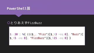PowerShell芸
とりあえずFizzBuzz
1..30 | %{ ((($_, "Fizz")[$_%3 -eq 0], "Buzz")[
$_%5 -eq 0], "FizzBuzz")[$_%15 -eq 0] }
 