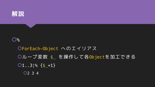 解説
%
ForEach-Object へのエイリアス
ループ変数 $_ を操作して各Objectを加工できる
1..3|% {$_+1}
2 3 4
 