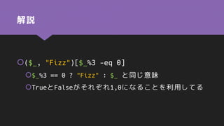 解説
($_, "Fizz")[$_%3 -eq 0]
$_%3 == 0 ? "Fizz" : $_ と同じ意味
TrueとFalseがそれぞれ1,0になることを利用してる
 