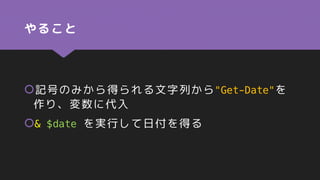 やること
記号のみから得られる文字列から"Get-Date"を
作り、変数に代入
& $date を実行して日付を得る
 