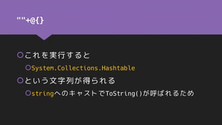 ""+@{}
これを実行すると
System.Collections.Hashtable
という文字列が得られる
stringへのキャストでToString()が呼ばれるため
 