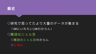 最近
研究で思ってたより大量のデータが集まる
DBにいれたい(DBわからん)
難読化シェル芸
難読化シェル芸わからん
こわい
 