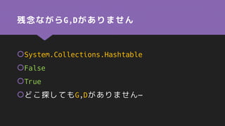 残念ながらG,Dがありません
System.Collections.Hashtable
False
True
どこ探してもG,Dがありません…
 