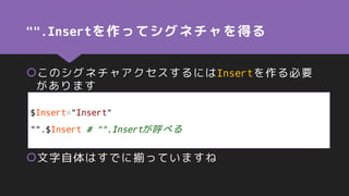 "".Insertを作ってシグネチャを得る
このシグネチャアクセスするにはInsertを作る必要
があります
文字自体はすでに揃っていますね
$Insert="Insert"
"".$Insert # "".Insertが呼べる
 
