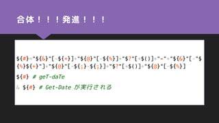 合体！！！発進！！！
${#}="${&}"[-${+}]+"${@}"[-${%}]+"$?"[+$()]+"-"+"${&}"[-"$
{%}${+}"]+"${@}"[-${;}-${;}]+"$?"[+$()]+"${@}"[-${%}]
${#} # geT-daTe
& ${#} # Get-Date が実行される
 