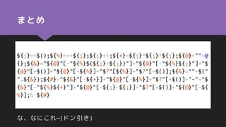 まとめ
${;}=+$();${%}=++${;};${;}++;${+}=${;}*${;}*${;};${@}=""+@
{};${&}="${@}"[-"${%}$(${;}+${;})"]+"${@}"[-"${%}${;}"]+"$
{@}"[+$()]+"${@}"[-${%}]+"$?"[${%}]+"$?"[+$()];${&}=""+$("
".${&});${#}="${&}"[-${+}]+"${@}"[-${%}]+"$?"[+$()]+"-"+"$
{&}"[-"${%}${+}"]+"${@}"[-${;}-${;}]+"$?"[+$()]+"${@}"[-${
%}];& ${#}
な、なにこれ…(ドン引き)
 