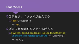 PowerShell
型があり、メソッドが生えてる
"abc".ToUpper()
=> ABC
.NETにある静的メソッドも呼べる
[System.Text.Encoding]::Unicode.GetString(
[Convert...